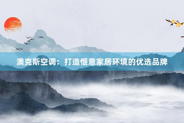澳克斯空调：打造惬意家居环境的优选品牌